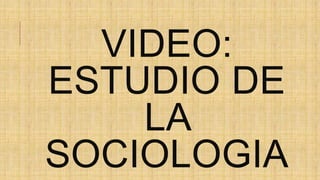 VIDEO:
ESTUDIO DE
LA
SOCIOLOGIA
 