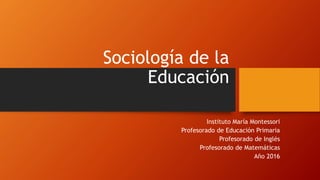 Sociología de la
Educación
Instituto María Montessori
Profesorado de Educación Primaria
Profesorado de Inglés
Profesorado de Matemáticas
Año 2016
 