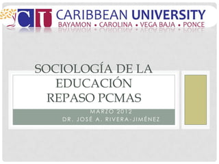 SOCIOLOGÍA DE LA
   EDUCACIÓN
  REPASOPAPCMAS É N E Z
          RE ASO PCMAS
    DR. JOSÉ  . RIVERA JIM
            MARZO 2012
     DR. JOSÉ A. RIVERA-JIMÉNEZ
           REPASO PCMAS
 