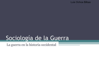 Sociología de la Guerra La guerra en la historia occidental Luis Ochoa Bilbao 