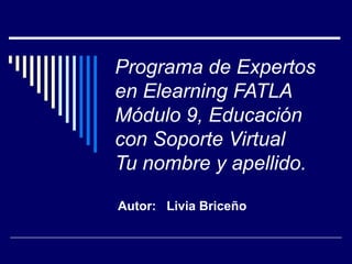 Programa de Expertos en Elearning FATLA Módulo 9, Educación con Soporte Virtual Tu nombre y apellido. Autor:  Livia Briceño 