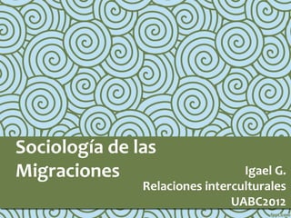 Sociología de las
Migraciones Igael G.
Relaciones interculturales
UABC2012
 