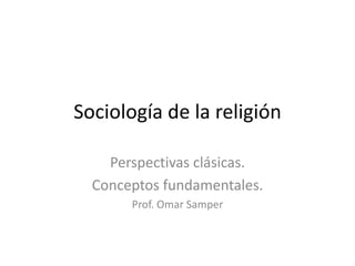 Sociología de la religión
Perspectivas clásicas.
Conceptos fundamentales.
Prof. Omar Samper
 