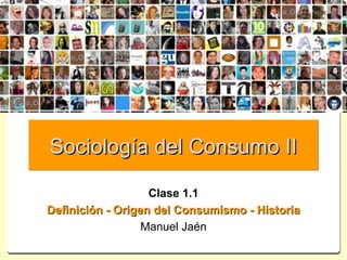Sociología del Consumo II

                   Clase 1.1
Definición - Origen del Consumismo - Historia
                  Manuel Jaén
 