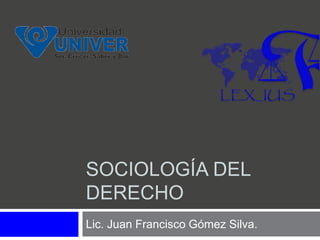 SOCIOLOGÍA DEL
DERECHO
Lic. Juan Francisco Gómez Silva.
 
