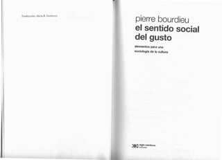 Traducción: Alicia B. Gutiérrez

                                  pierre bourdieu
                                  el sentido social
                                  del gusto
                                  elementos para una
                                  sociología de la cultura




                                     siglo veintiuno
 