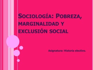SOCIOLOGÍA: POBREZA,
MARGINALIDAD Y
EXCLUSIÓN SOCIAL


         Asignatura: Historia electivo.
 