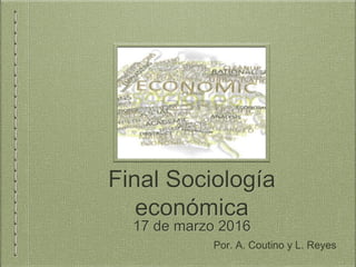 Final Sociología
económica
17 de marzo 2016
Por. A. Coutino y L. Reyes
 
