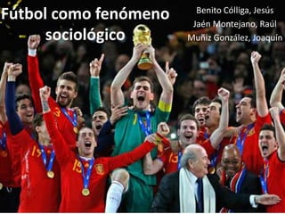 Fútbol como fenómeno
sociológico
Benito Cólliga, Jesús
Jaén Montejano, Raúl
Muñiz González, Joaquín
 