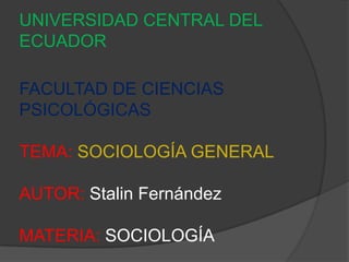 UNIVERSIDAD CENTRAL DEL
ECUADOR

FACULTAD DE CIENCIAS
PSICOLÓGICAS
TEMA: SOCIOLOGÍA GENERAL
AUTOR: Stalin Fernández
MATERIA: SOCIOLOGÍA

 