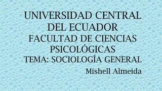 UNIVERSIDAD CENTRAL
DEL ECUADOR
FACULTAD DE CIENCIAS
PSICOLÓGICAS
TEMA: SOCIOLOGÍA GENERAL
Mishell Almeida

 