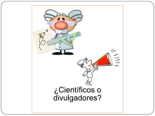 ¿Científicos o
divulgadores?

 