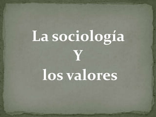 La sociología
Y
los valores

 