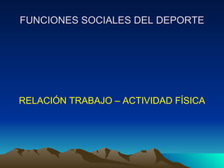 FUNCIONES SOCIALES DEL DEPORTE RELACIÓN TRABAJO – ACTIVIDAD FÍSICA