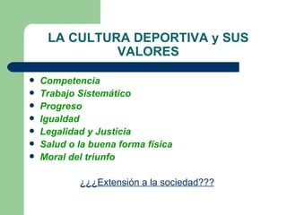 LA CULTURA DEPORTIVA y SUS VALORES Competencia Trabajo Sistemático Progreso Igualdad Legalidad y Justicia Salud o la buena forma física Moral del triunfo ¿¿¿Extensión a la sociedad??? 
