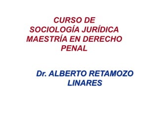 Dr. ALBERTO RETAMOZO
LINARES
CURSO DE
SOCIOLOGÍA JURÍDICA
MAESTRÍA EN DERECHO
PENAL
 