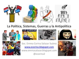 La Política, Sistemas, Guerras y la Antipolítica
Soc. Emma Corina Salazar Suárez
www.ecorina.blogspot.com
www.emmasalazar.blogspot.com
@ecorina2
 