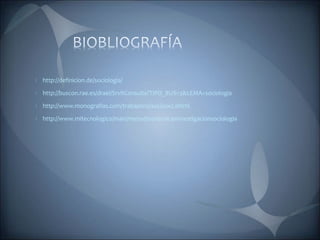 http://definicion.de/sociologia/
http://buscon.rae.es/draeI/SrvltConsulta?TIPO_BUS=3&LEMA=sociologia
http://www.monografias.com/trabajos10/soci/soci.shtml
http://www.mitecnologico/main/metodosytecnicasinvestigacionsociologia
 