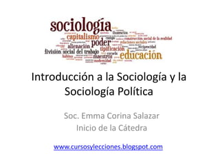 Introducción a la Sociología y la
Sociología Política
Soc. Emma Corina Salazar
Inicio de la Cátedra
www.cursosylecciones.blogspot.com
 