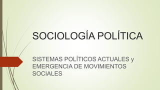 SOCIOLOGÍA POLÍTICA
SISTEMAS POLÍTICOS ACTUALES y
EMERGENCIA DE MOVIMIENTOS
SOCIALES
 