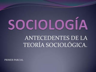 ANTECEDENTES DE LA
             TEORÍA SOCIOLÓGICA.

PRIMER PARCIAL
 