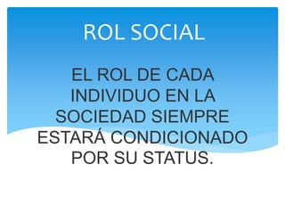 EL ROL DE CADA
INDIVIDUO EN LA
SOCIEDAD SIEMPRE
ESTARÁ CONDICIONADO
POR SU STATUS.
ROL SOCIAL
 