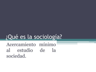 ¿Qué es la sociología?
Acercamiento mínimo
al estudio de la
sociedad.
 