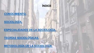 ÍNDICE
CONOCIMIENTO.
SOCIOLOGÍA.
ESPECIALIDADES DE LA SOCIOLOGÍA.
TEORÍAS SOCIOLÓGICAS.
METODOLOGÍA DE LA SOCIOLOGÍA.
 