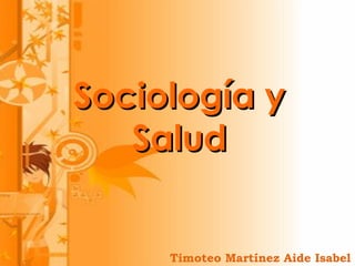 Sociología ySociología y
SaludSalud
Timoteo Martínez Aide Isabel
 