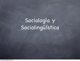Sociología y
                               Sociolingüística




jueves 16 de febrero de 2012
 