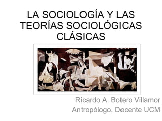LA SOCIOLOGÍA Y LAS TEORÍAS SOCIOLÓGICAS CLÁSICAS Ricardo A. Botero Villamor Antropólogo, Docente UCM 
