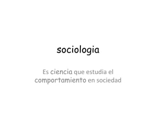 sociologia Es  ciencia  que estudia el  comportamiento  en sociedad 
