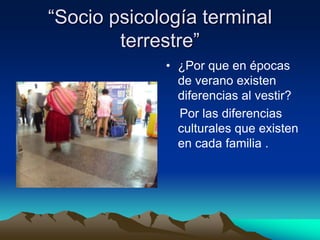 “Socio psicología terminal
        terrestre”
             • ¿Por que en épocas
               de verano existen
               diferencias al vestir?
               Por las diferencias
               culturales que existen
               en cada familia .
 