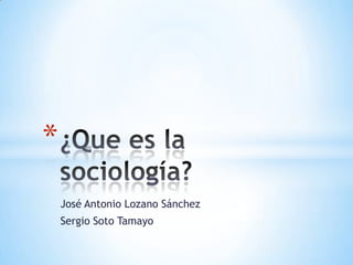 José Antonio Lozano Sánchez Sergio Soto Tamayo ¿Que es la sociología? 
