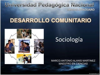 Universidad Pedagógica Nacional UNIDAD ZITACUARO DESARROLLO COMUNITARIO Sociología MARCO ANTONIO ALANIS MARTINEZ MAESTRO EN CIENCIAS 