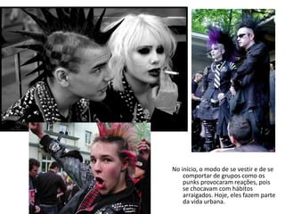 No início, o modo de se vestir e de se comportar de grupos como os punks provocaram reações, pois se chocavam com hábitos arraigados. Hoje, eles fazem parte da vida urbana.