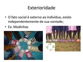 ExterioridadeO fato social é externo ao indivíduo, existe independentemente de sua vontade;Ex: Modinhas