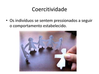 CoercitividadeOs indivíduos se sentem pressionados a seguir o comportamento estabelecido.