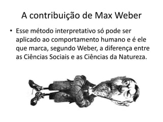 A contribuição de Max WeberEsse método interpretativo só pode ser aplicado ao comportamento humano e é ele que marca, segundo Weber, a diferença entre as Ciências Sociais e as Ciências da Natureza.