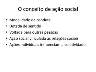 O conceito de ação social Modalidade de condutaDotada de sentidoVoltada para outras pessoasAção social vinculada às relações sociaisAções individuais influenciam a coletividade.