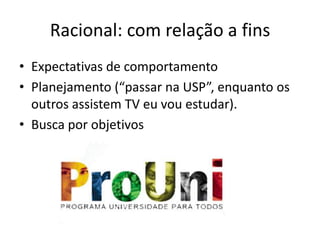 Racional: com relação a finsExpectativas de comportamentoPlanejamento (“passar na USP”, enquanto os outros assistem TV eu vou estudar).Busca por objetivos