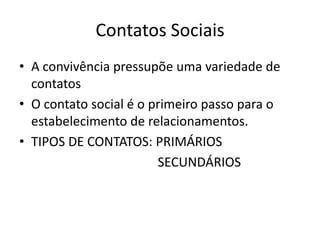 Contatos SociaisA convivência pressupõe uma variedade de contatosO contato social é o primeiro passo para o estabelecimento de relacionamentos.TIPOS DE CONTATOS: PRIMÁRIOS                                          SECUNDÁRIOS