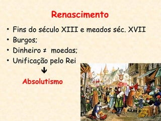 Renascimento
•   Fins do século XIII e meados séc. XVII
•   Burgos;
•   Dinheiro ≠ moedas;
•   Unificação pelo Rei
             
       Absolutismo
 