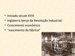 •   Iniciada século XVIII
•   Inglaterra berço da Revolução Industrial;
•   Crescimento econômico
•   “nascimento da fábrica”
 
