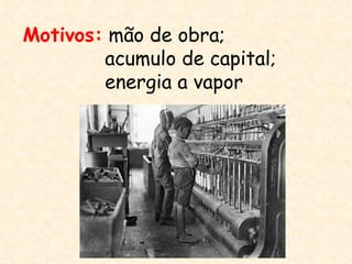Motivos: mão de obra;
        acumulo de capital;
        energia a vapor
 