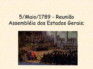 5/Maio/1789 - Reunião
Assembléia dos Estados Gerais;
 