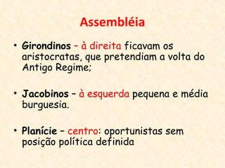 Assembléia
• Girondinos – à direita ficavam os
  aristocratas, que pretendiam a volta do
  Antigo Regime;

• Jacobinos – à esquerda pequena e média
  burguesia.

• Planície – centro: oportunistas sem
  posição política definida
 