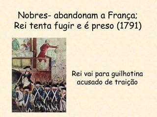 Nobres- abandonam a França;
Rei tenta fugir e é preso (1791)




              Rei vai para guilhotina
               acusado de traição
 