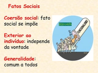 Fatos Sociais

Coersão social: fato
social se impõe

Exterior ao
indivíduo: independe
da vontade

Generalidade:
comum a todos
 