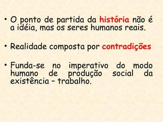 • O ponto de partida da história não é
  a idéia, mas os seres humanos reais.

• Realidade composta por contradições

• Funda-se no imperativo do modo
  humano de produção social da
  existência – trabalho.
 